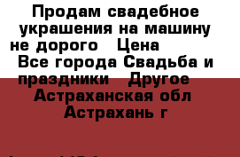 Продам свадебное украшения на машину не дорого › Цена ­ 3 000 - Все города Свадьба и праздники » Другое   . Астраханская обл.,Астрахань г.